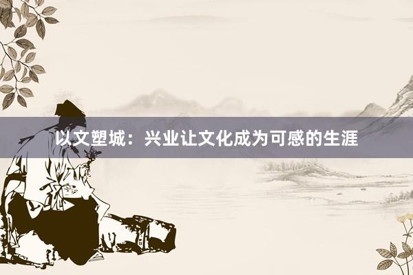 以文塑城：兴业让文化成为可感的生涯